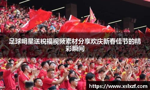 足球明星送祝福视频素材分享欢庆新春佳节的精彩瞬间