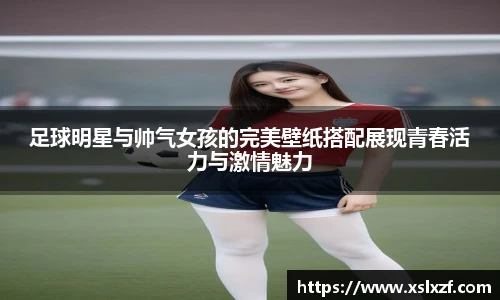 足球明星与帅气女孩的完美壁纸搭配展现青春活力与激情魅力